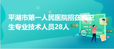 平湖市第一人民医院招在编卫生专业技术人员28人