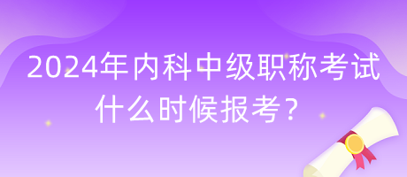 2024年内科中级职称考试什么时候报考？