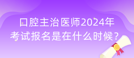 口腔主治医师2024年考试报名是在什么时候？