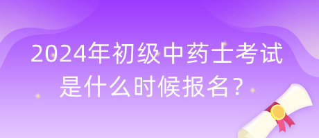 2024年初级中药士考试是什么时候报名？