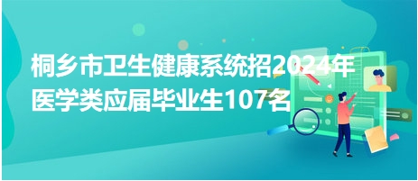 桐乡市卫生健康系统招2024年医学类应届毕业生107名