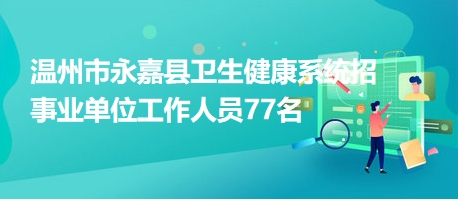 温州市永嘉县卫生健康系统招事业单位工作人员77名