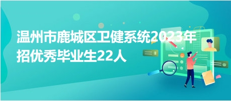 温州市鹿城区卫健系统2023年招优秀毕业生22人