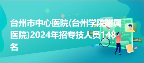 台州市中心医院(台州学院附属医院)2024年招专技人员148名