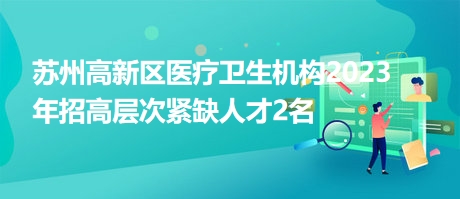 苏州高新区医疗卫生机构2023年招高层次紧缺人才2名