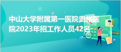 中山大学附属第一医院贵州医院2023年招工作人员42名