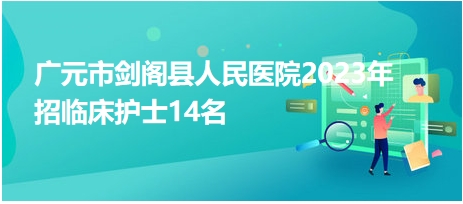 广元市剑阁县人民医院2023年招临床护士14名