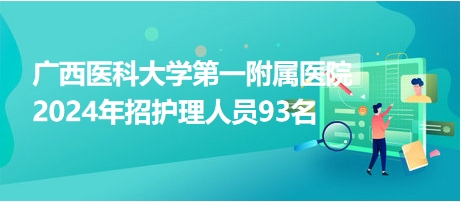 广西医科大学第一附属医院2024年招护理人员93名