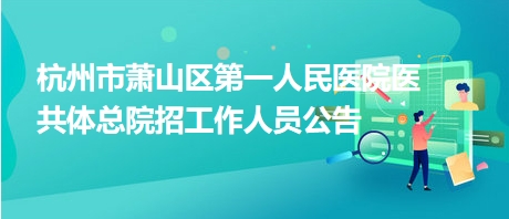 杭州市萧山区第一人民医院医共体总院招工作人员公告