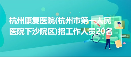 杭州康复医院(杭州市第一人民医院下沙院区)招工作人员20名