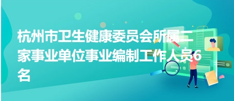 杭州市卫生健康委员会所属二家事业单位事业编制工作人员6名