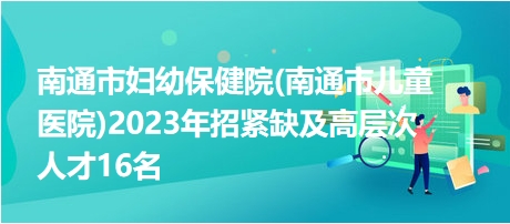 南通市妇幼保健院(南通市儿童医院)2023年招紧缺及高层次人才16名