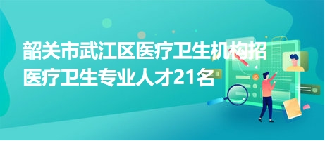 韶关市武江区医疗卫生机构招医疗卫生专业人才21名