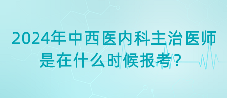 2024年中西医内科主治医师是在什么时候报考？