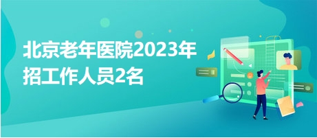 北京老年医院2023年招工作人员2名