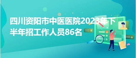 四川资阳市中医医院2023年下半年招工作人员86名