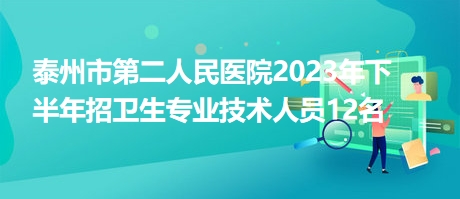 泰州市第二人民医院2023年下半年招卫生专业技术人员12名