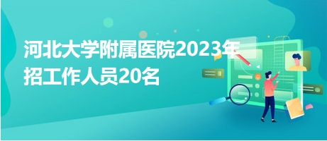 河北大学附属医院2023年招工作人员20名