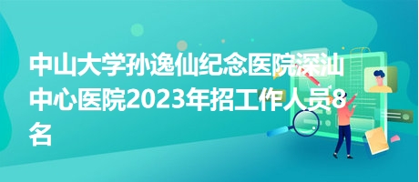 中山大学孙逸仙纪念医院深汕中心医院2023年招工作人员8名