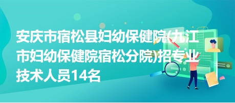 安庆市宿松县妇幼保健院(九江市妇幼保健院宿松分院)招专业技术人员14名