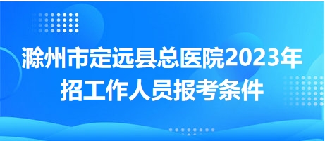 滁州市定远县总医院2023年招工作人员报考条件