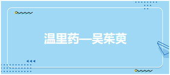 温里药（吴茱萸）—2024中医执业医师考试备考考点点拨&例题