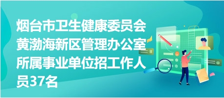 烟台市卫生健康委员会黄渤海新区管理办公室所属事业单位招工作人员37名