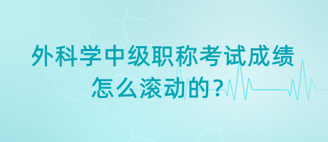 外科学中级职称考试成绩怎么滚动的？