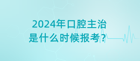 2024年口腔主治是什么时候报考？