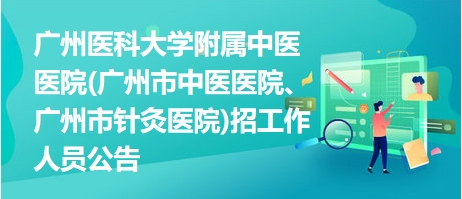 广州医科大学附属中医医院(广州市中医医院、广州市针灸医院)招工作人员公告