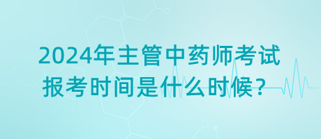 2024年主管中药师考试报考时间是什么时候？