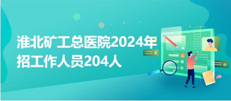 淮北矿工总医院2024年招工作人员204人