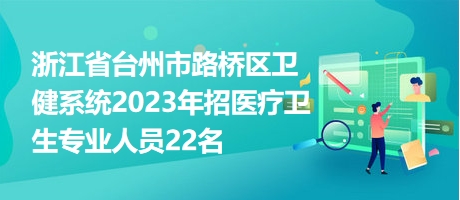 浙江省台州市路桥区卫健系统2023年招医疗卫生专业人员22名