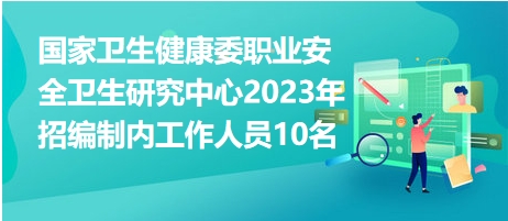 国家卫生健康委职业安全卫生研究中心2023年招编制内工作人员10名