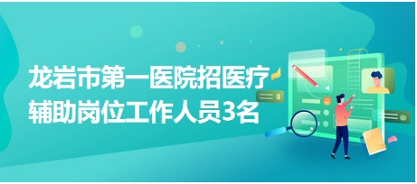 龙岩市第一医院招医疗辅助岗位工作人员3名