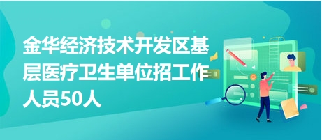 金华经济技术开发区基层医疗卫生单位招工作人员50人 