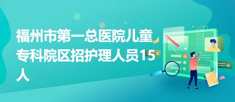 福州市第一总医院儿童专科院区招护理人员15人