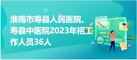 淮南市寿县人民医院、寿县中医院2023年招工作人员36人