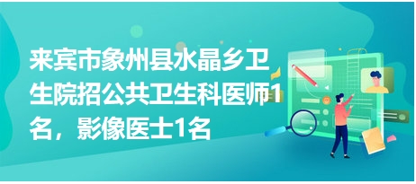 来宾市象州县水晶乡卫生院招公共卫生科医师1名，影像医士1名