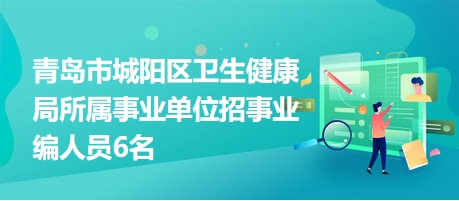 青岛市城阳区卫生健康局所属事业单位招事业编人员6名
