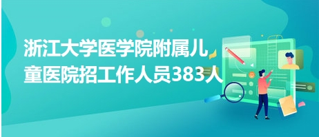 浙江大学医学院附属儿童医院招工作人员383人