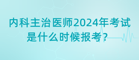 内科主治医师2024年考试是什么时候报考？