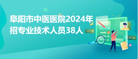 阜阳市中医医院2024年招专业技术人员38人