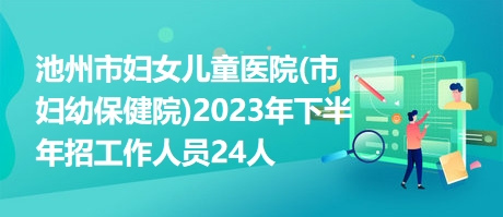 池州市妇女儿童医院(市妇幼保健院)2023年下半年招工作人员24人