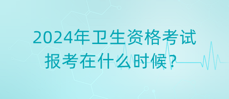 2024年卫生资格考试报考在什么时候？