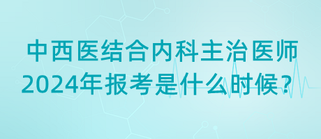 中西医结合内科主治医师2024年报考是什么时候？