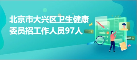 北京市大兴区卫生健康委员招工作人员97人