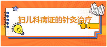 2024中医执业医师备考难度考点&模拟练习：妇儿科病证的针灸治疗