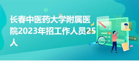 长春中医药大学附属医院2023年招工作人员25人