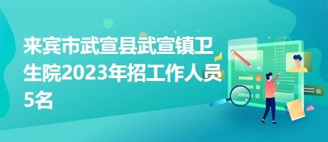 来宾市武宣县武宣镇卫生院2023年招工作人员5名